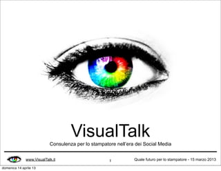 VisualTalk
                           Consulenza per lo stampatore nell’era dei Social Media


              www.VisualTalk.it                      1          Quale futuro per lo stampatore - 15 marzo 2013

domenica 14 aprile 13
 
