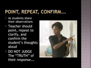  As students share
their observations
 Teacher should
point, repeat to
clarify, and
confirm the
student’s thoughts
aloud
 DO NOT JUDGE
The “TRUTH” of
their response….
 