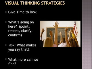  Give Time to look
 What’s going on
here? (point,
repeat, clarify,
confirm)
 ask: What makes
you say that?
 What more can we
find?
 