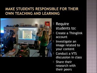  Require
students to:
 Create a Thinglink
account
 Investigate an
image related to
your content
 Conduct a VTS
discussion in class
 Share their
research with
their peers
 