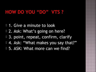  1. Give a minute to look
 2. Ask: What’s going on here?
 3. point, repeat, confirm, clarify
 4. Ask: “What makes you say that?”
 5. ASK: What more can we find?
 