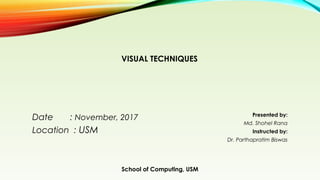 School of Computing, USM
1
Date : November, 2017
Location : USM
Presented by:
Md. Shohel Rana
Instructed by:
Dr. Parthapratim Biswas
VISUAL TECHNIQUES
 