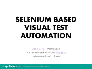 SELENIUM BASED 
VISUAL TEST 
AUTOMATION 
Adam Carmi (@carmiadam) 
Co-Founder and VP R&D at Applitools 
adam.carmi@applitools.com 
 