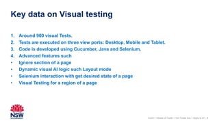 Key data on Visual testing
8
1. Around 900 visual Tests.
2. Tests are executed on three view ports: Desktop, Mobile and Tablet.
3. Code is developed using Cucumber, Java and Selenium.
4. Advanced features such
• Ignore section of a page
• Dynamic visual AI logic such Layout mode
• Selenium interaction with get desired state of a page
• Visual Testing for a region of a page
Insert > Header & Footer > tick Footer box > Apply to all |
 