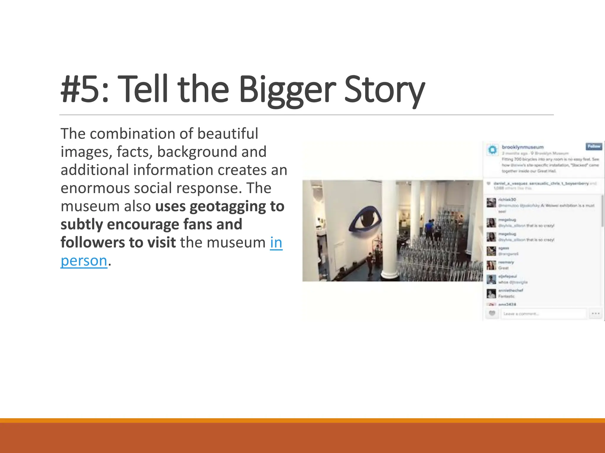 #5: Tell the Bigger Story
The combination of beautiful
images, facts, background and
additional information creates an
enormous social response. The
museum also uses geotagging to
subtly encourage fans and
followers to visit the museum in
person.
 