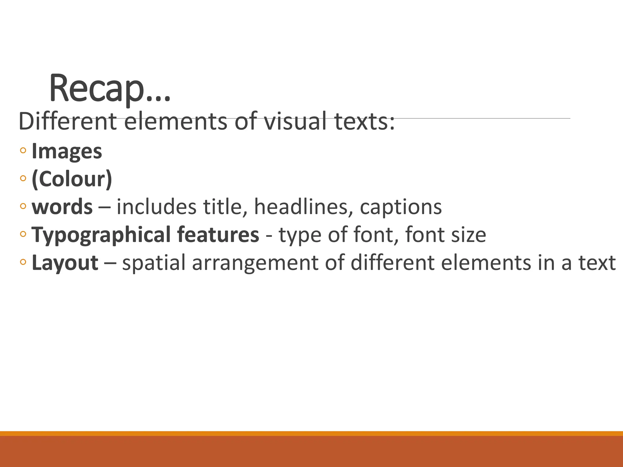 Recap…
Different elements of visual texts:
◦ Images
◦ (Colour)
◦ words – includes title, headlines, captions
◦ Typographical features - type of font, font size
◦ Layout – spatial arrangement of different elements in a text
 