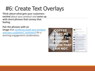 #6: Create Text Overlays
Think about what gets your customers
excited about your product and come up
with short phrases that convey that
feeling.
Pair the phrases with an
image that reinforces both your product
and your customers’ sentiment for a
winning engagement combination.
 