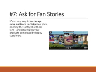 #7: Ask for Fan Stories
It’s an easy way to encourage
more audience participation while
pointing the spotlight at those
fans—and it highlights your
products being used by happy
customers.
 
