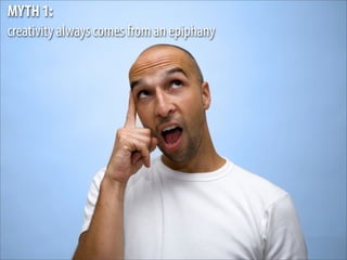 MYTH 1:
creativity always comes from an epiphany
 