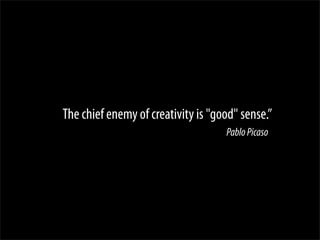 The chief enemy of creativity is "good" sense.”
                                    Pablo Picaso
 