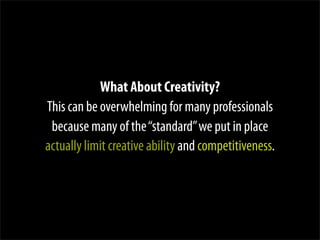 What About Creativity?
This can be overwhelming for many professionals
 because many of the “standard” we put in place
actually limit creative ability and competitiveness.
 