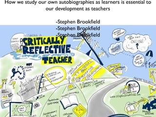How we study our own autobiographies as learners is essential to
our development as teachers
-Stephen Brookfield
-Stephen Brookfield
-Stephen Brookfield
 