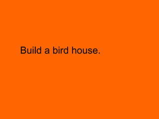 Build a bird house.
 