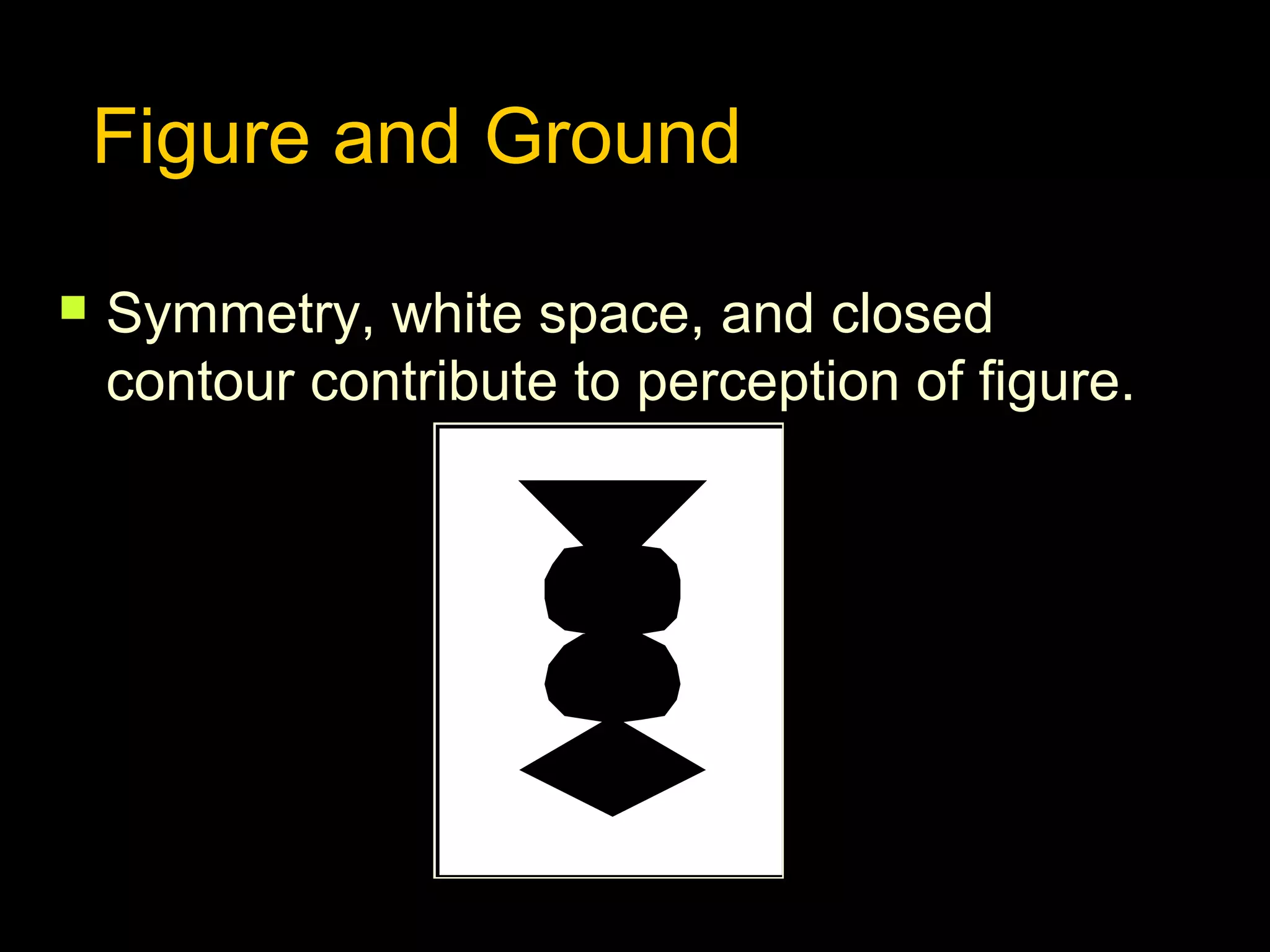 Figure and Ground


Symmetry, white space, and closed
contour contribute to perception of figure.

 