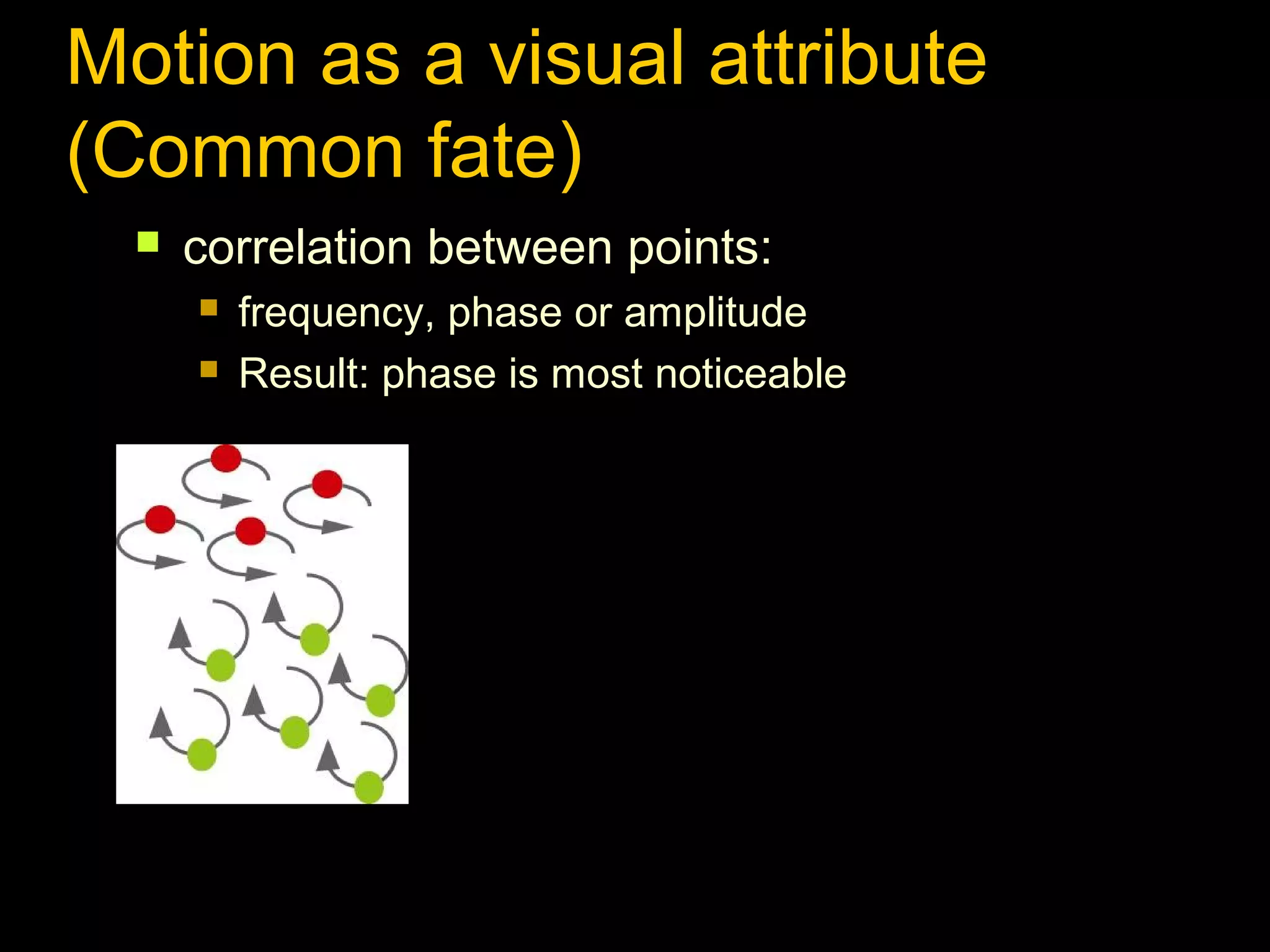Motion as a visual attribute
(Common fate)


correlation between points:



frequency, phase or amplitude
Result: phase is most noticeable

 