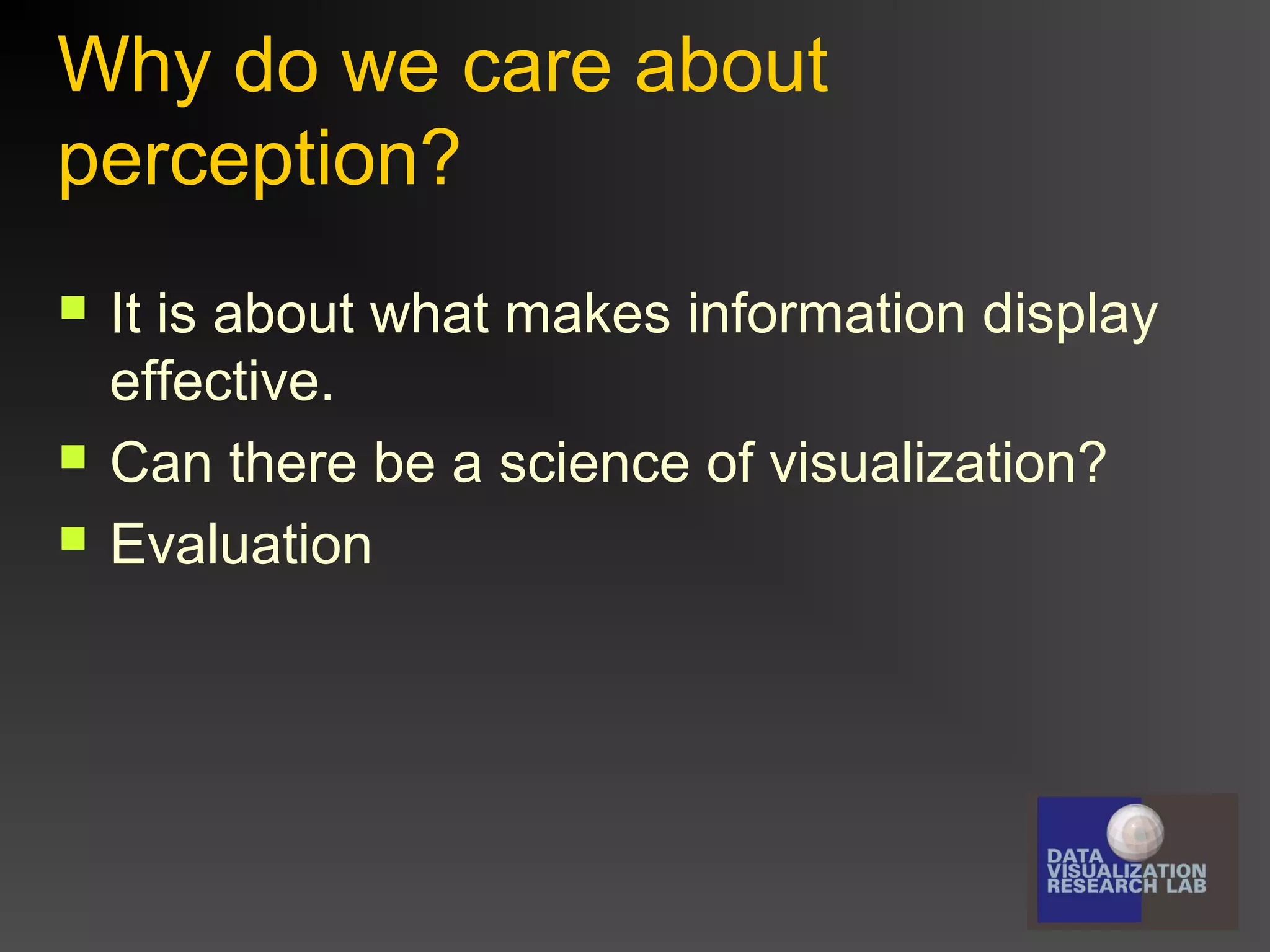 Why do we care about
perception?





It is about what makes information display
effective.
Can there be a science of visualization?
Evaluation

 