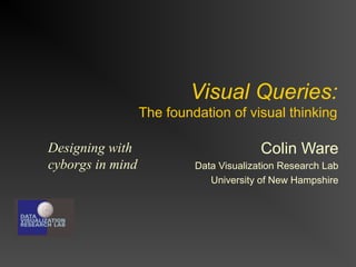 Visual Queries:
The foundation of visual thinking
Designing with
cyborgs in mind

Colin Ware
Data Visualization Research Lab
University of New Hampshire

 