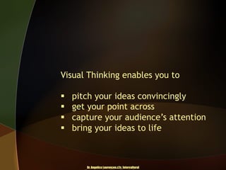 Visual Thinking enables you to
§ 
§ 
§ 
§ 

pitch your ideas convincingly
get your point across
capture your audience’s attention
bring your ideas to life

Dr. Angelica Laurençon.c2c. Intercultural

 