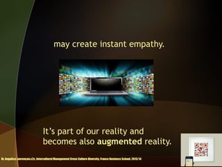 may create instant empathy.

It’s part of our reality and
becomes also augmented reality.
Dr. Angelica Laurençon.c2c. Intercultural Management Cross Culture Diversity. France Business School. 2013/14

 