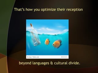 That’s how you optimize their reception

beyond languages & cultural divide.

 