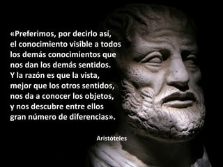«Preferimos, por decirlo así,
el conocimiento visible a todos
los demás conocimientos que
nos dan los demás sentidos.
Y la...