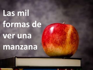 Las mil
formas de
ver una
manzana
 