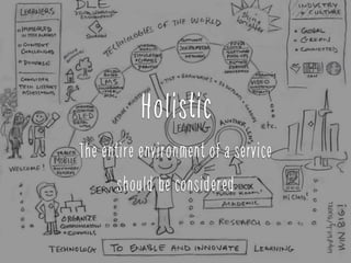 Holistic
The entire environment of a service
should be considered
 