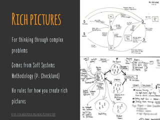 For thinking through complex
problems
Comes from Soft Systems
Methodology (P. Checkland)
No rules for how you create rich
pictures
Richpictures
https://en.wikipedia.org/wiki/Rich_picture
 