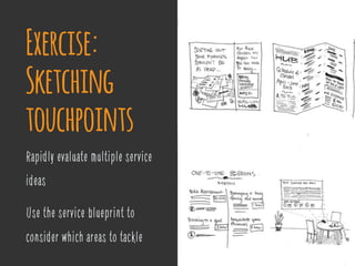 Rapidly evaluate multiple service
ideas
Use the service blueprint to
consider which areas to tackle
Exercise: 
Sketching
touchpoints
 
