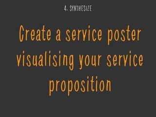 4. SYNTHESIZE
Create a service poster
visualising your service
proposition
 