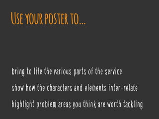 bring to life the various parts of the service
show how the characters and elements inter-relate
highlight problem areas you think are worth tackling
Useyourposterto…
 