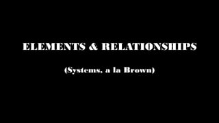 ELEMENTS & RELATIONSHIPS
(Systems, a la Brown)
 