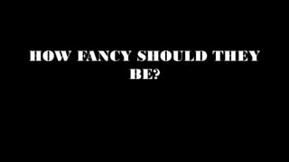 HOW FANCY SHOULD THEY
BE?
 