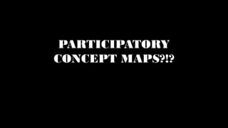 PARTICIPATORY
CONCEPT MAPS?!?
 