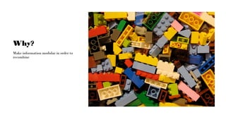 Why?
Make information modular in order to
recombine
 