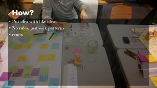 How?
• Put idea with like ideas
• No rules, just seek patterns
• remix
 