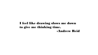 I feel like drawing slows me down
to give me thinking time.
-Andrew Reid
 