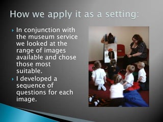 In conjunction with the museum service we looked at the range of images available and chose those most suitable.