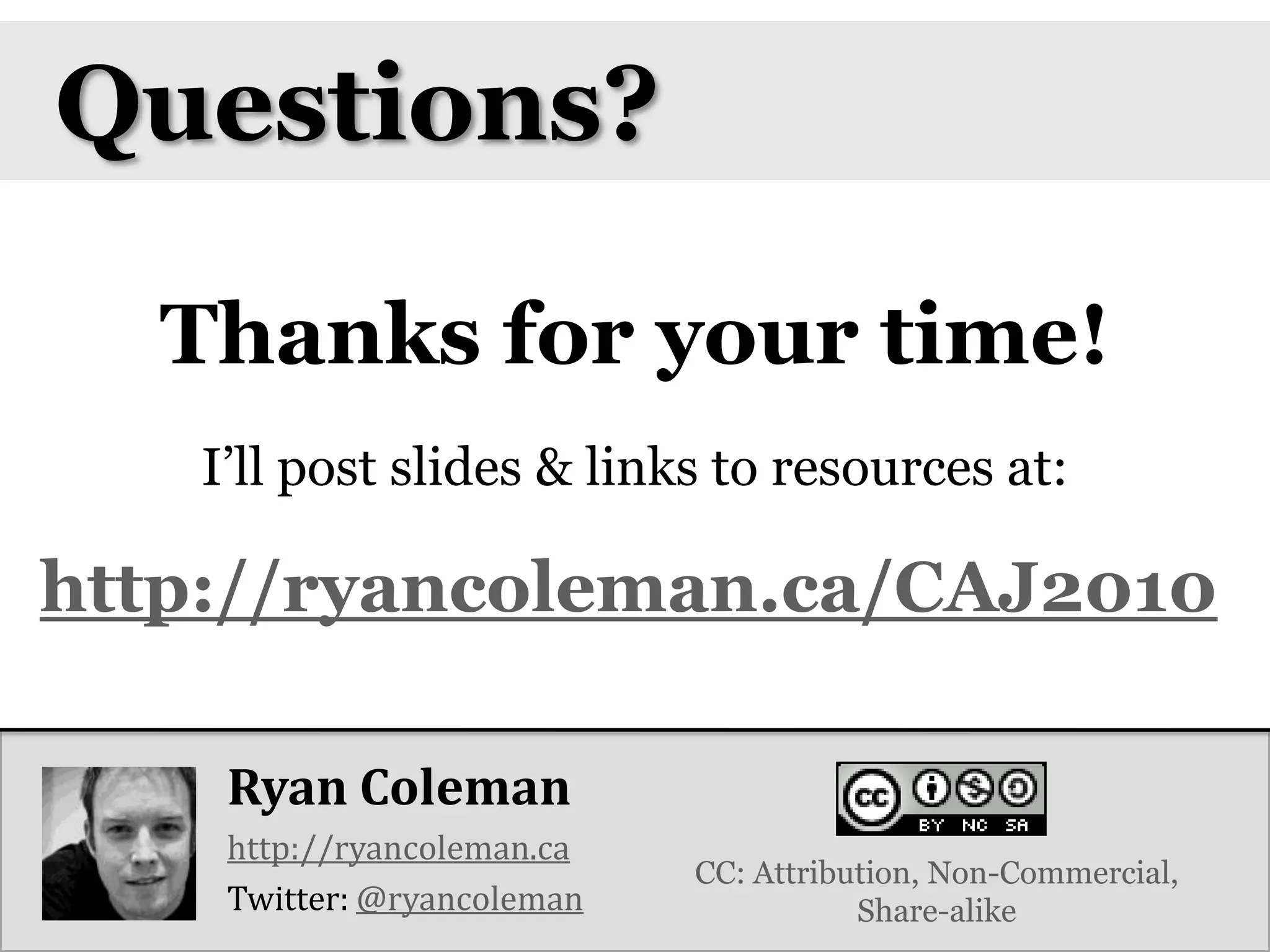 Questions?Thanks for your time!I’ll post slides & links to resources at:http://ryancoleman.ca/CAJ2010Ryan Coleman http://ryancoleman.caTwitter: @ryancolemanCC: Attribution, Non-Commercial, Share-alike
