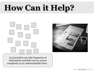 How Can it Help?As journalists you take fragments of information and find ways to convey complexity in an understandable form…Photo: Matt Callow via Flickr