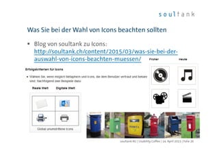 Blog von soultank zu Icons:
http://soultank.ch/content/2015/03/was-sie-bei-der-
auswahl-von-icons-beachten-muessen/
Was Sie bei der Wahl von Icons beachten sollten
| Folie 26soultank AG | Usability Coffee | 14. April 2015
 