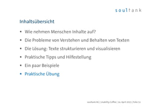 Wie nehmen Menschen Inhalte auf?
Die Probleme von Verstehen und Behalten von Texten
Die Lösung: Texte strukturieren und visualisieren
Praktische Tipps und Hilfestellung
Ein paar Beispiele
Praktische Übung
Inhaltsübersicht
| Folie 51soultank AG | Usability Coffee | 14. April 2015
 