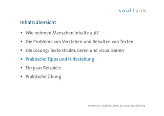 Wie nehmen Menschen Inhalte auf?
Die Probleme von Verstehen und Behalten von Texten
Die Lösung: Texte strukturieren und visualisieren
Praktische Tipps und Hilfestellung
Ein paar Beispiele
Praktische Übung
Inhaltsübersicht
| Folie 34soultank AG | Usability Coffee | 15. Januar 2015
 