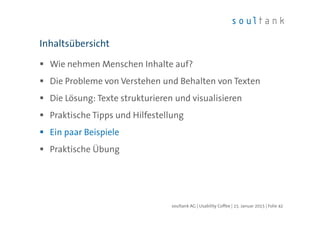 Wie nehmen Menschen Inhalte auf?
Die Probleme von Verstehen und Behalten von Texten
Die Lösung: Texte strukturieren und visualisieren
Praktische Tipps und Hilfestellung
Ein paar Beispiele
Praktische Übung
Inhaltsübersicht
| Folie 42soultank AG | Usability Coffee | 15. Januar 2015
 