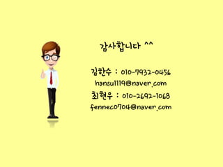 김한수: 010-7932-0456 
hansu1119@naver.com 
최현우: 010-2692-1068 
fennec0704@naver.com 
감사합니다^^ 