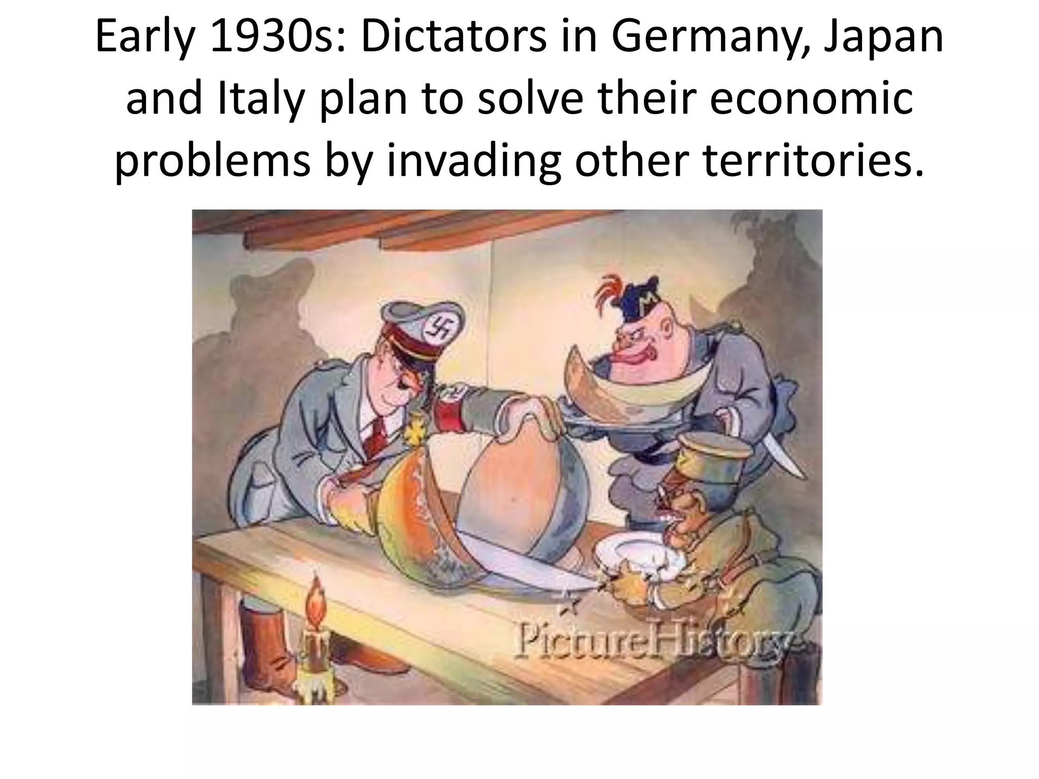 Early 1930s: Dictators in Germany, Japan
and Italy plan to solve their economic
problems by invading other territories.
 