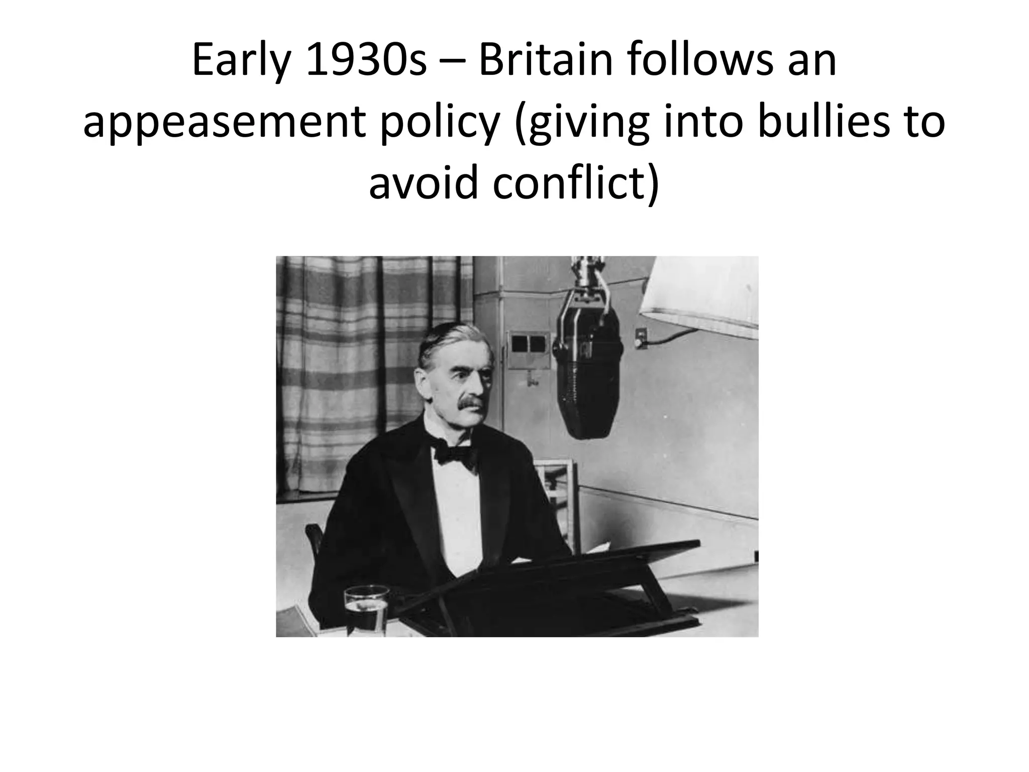 Early 1930s – Britain follows an
appeasement policy (giving into bullies to
avoid conflict)
 