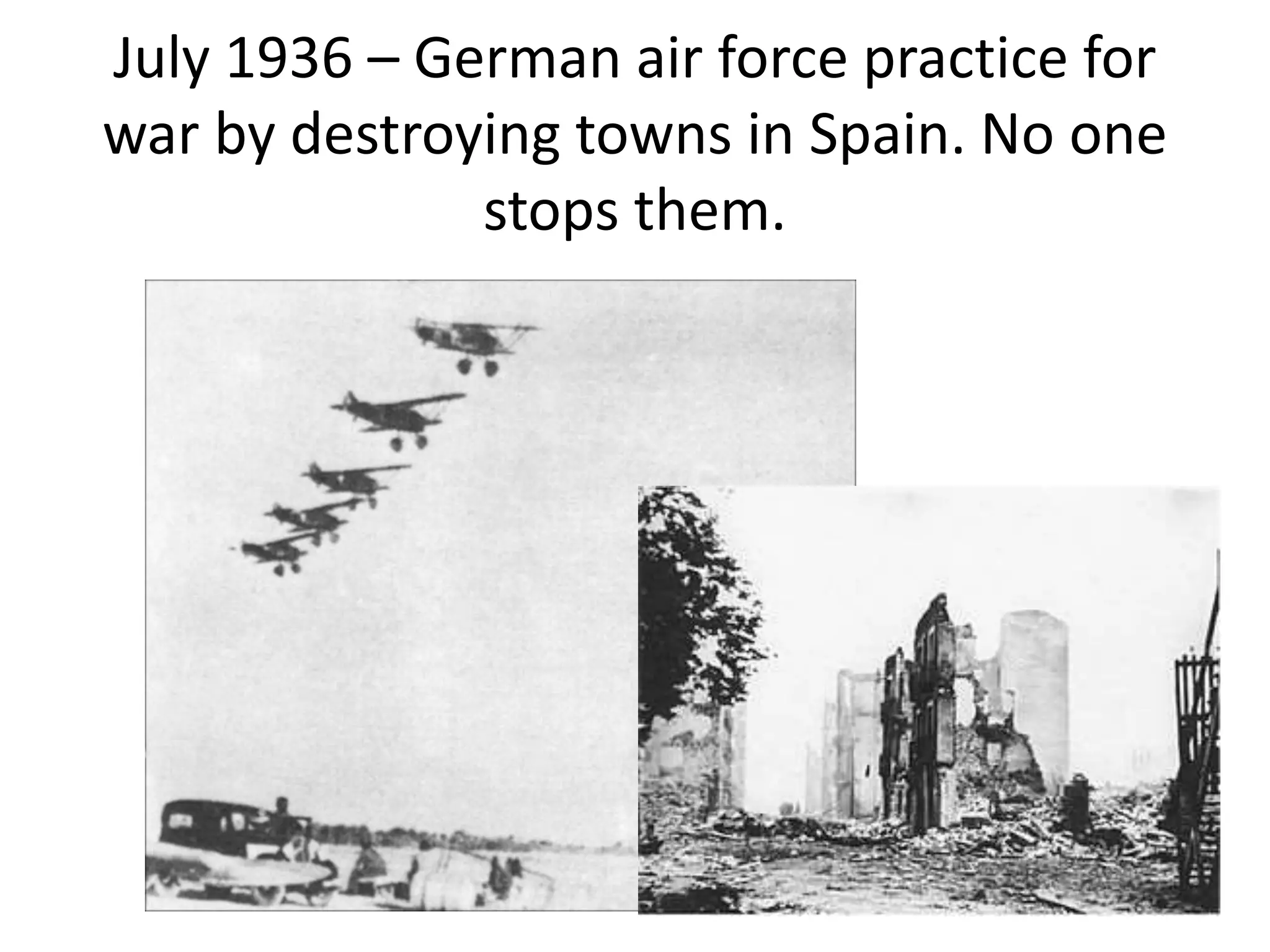 July 1936 – German air force practice for
war by destroying towns in Spain. No one
stops them.
 