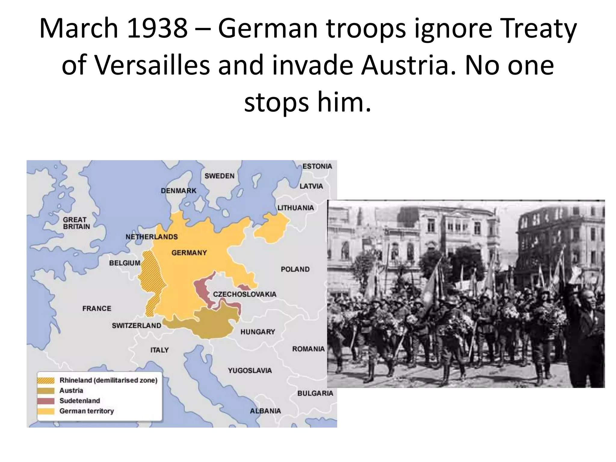 March 1938 – German troops ignore Treaty
of Versailles and invade Austria. No one
stops him.
 