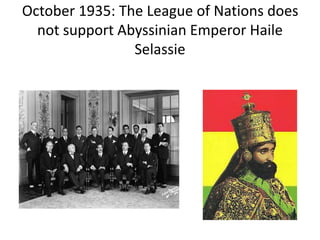 October 1935: The League of Nations does
not support Abyssinian Emperor Haile
Selassie
 